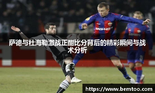 萨德与杜海勒激战正酣比分背后的精彩瞬间与战术分析